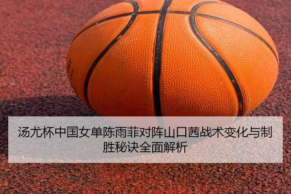 汤尤杯中国女单陈雨菲对阵山口茜战术变化与制胜秘诀全面解析