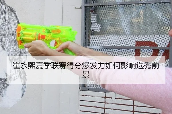 崔永熙夏季联赛得分爆发力如何影响选秀前景
