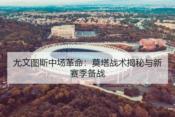 尤文图斯中场革命：莫塔战术揭秘与新赛季备战