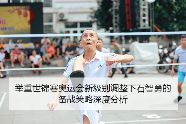 举重世锦赛奥运会新级别调整下石智勇的备战策略深度分析