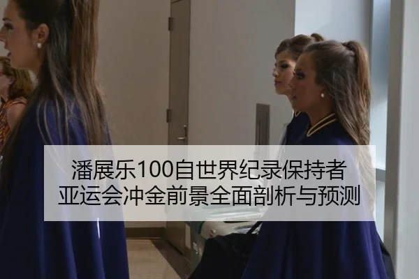 潘展乐100自世界纪录保持者 亚运会冲金前景全面剖析与预测