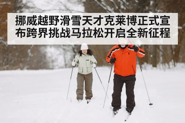 挪威越野滑雪天才克莱博正式宣布跨界挑战马拉松开启全新征程