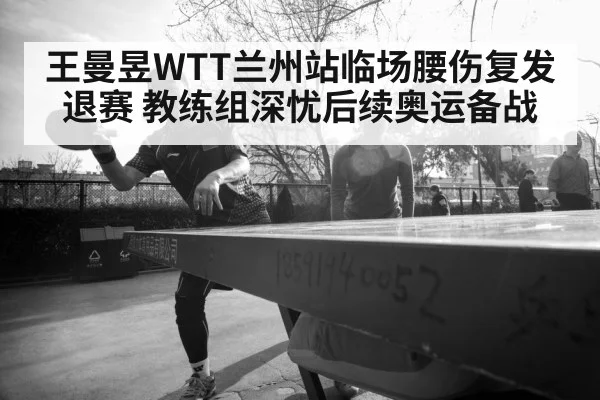 王曼昱WTT兰州站临场腰伤复发退赛 教练组深忧后续奥运备战