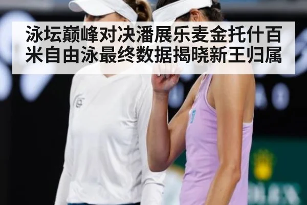 泳坛巅峰对决潘展乐麦金托什百米自由泳最终数据揭晓新王归属