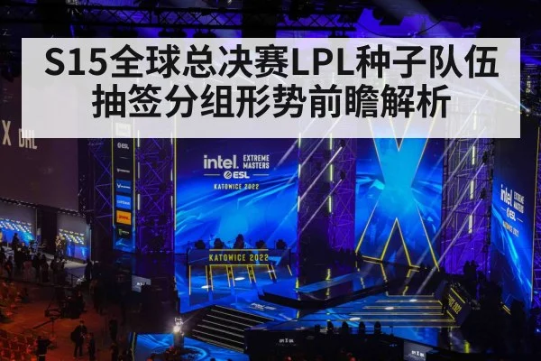 S15全球总决赛LPL种子队伍抽签分组形势前瞻解析