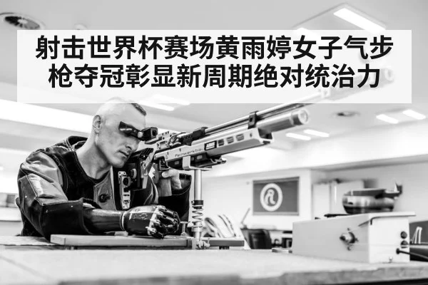 射击世界杯赛场黄雨婷女子气步枪夺冠彰显新周期绝对统治力