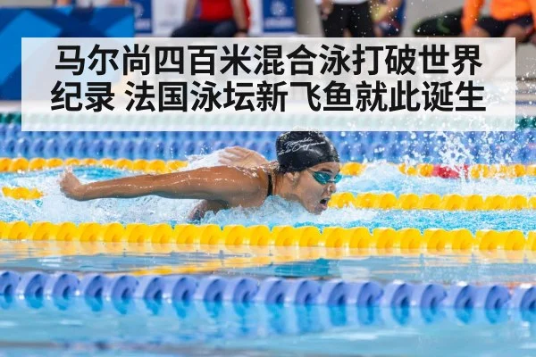 马尔尚四百米混合泳打破世界纪录 法国泳坛新飞鱼就此诞生