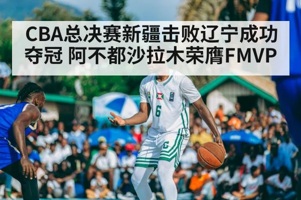 CBA总决赛新疆击败辽宁成功夺冠 阿不都沙拉木荣膺FMVP