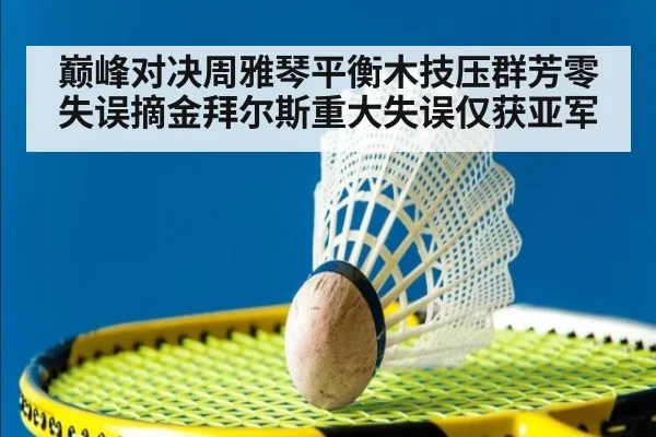 巅峰对决周雅琴平衡木技压群芳零失误摘金拜尔斯重大失误仅获亚军