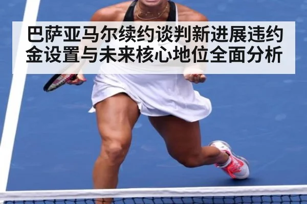 巴萨亚马尔续约谈判新进展违约金设置与未来核心地位全面分析